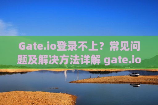 Gate.io登录不上？常见问题及解决方法详解 gate.io怎么登录不上