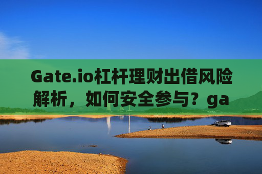 Gate.io杠杆理财出借风险解析，如何安全参与？gate.io杠杆理财出借风险