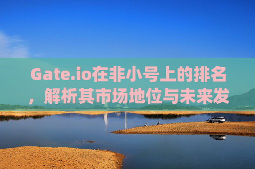 Gate.io在非小号上的排名，解析其市场地位与未来发展 gate.io在非小号上的排名