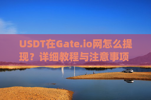 USDT在Gate.io网怎么提现？详细教程与注意事项 usdt在gate.io网怎么提现