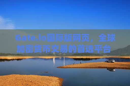 Gate.io国际版网页，全球加密货币交易的首选平台 gate.io国际版网页