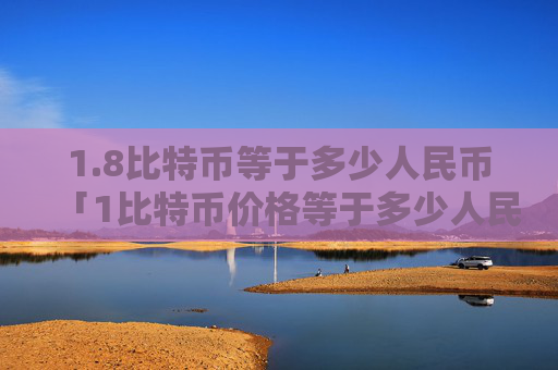 1.8比特币等于多少人民币「1比特币价格等于多少人民币」