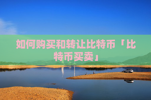 如何购买和转让比特币「比特币买卖」