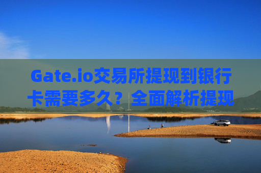 Gate.io交易所提现到银行卡需要多久？全面解析提现流程与时间 gate.io交易所提现多久到银行卡里