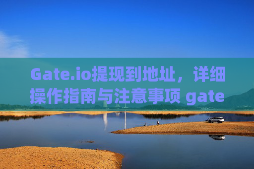 Gate.io提现到地址，详细操作指南与注意事项 gate.io提现到地址