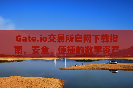 Gate.io交易所官网下载指南，安全、便捷的数字资产交易平台 gate.io交易所官网下载