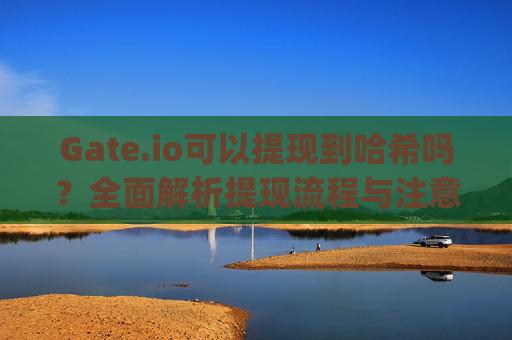 Gate.io可以提现到哈希吗？全面解析提现流程与注意事项 gate.io可以提现到哈希吗