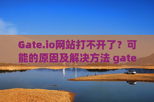 Gate.io网站打不开了？可能的原因及解决方法 gate.io网站打不开了