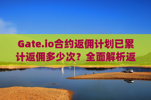 Gate.io合约返佣计划已累计返佣多少次？全面解析返佣机制与用户收益 gate.io合约返佣多少次了