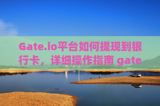 Gate.io平台如何提现到银行卡，详细操作指南 gate.io平台怎么提现到银行卡里