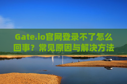 Gate.io官网登录不了怎么回事？常见原因与解决方法 gate.io官网登录不了怎么回事