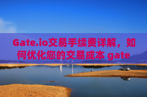 Gate.io交易手续费详解，如何优化您的交易成本 gate.io网站交易手续费