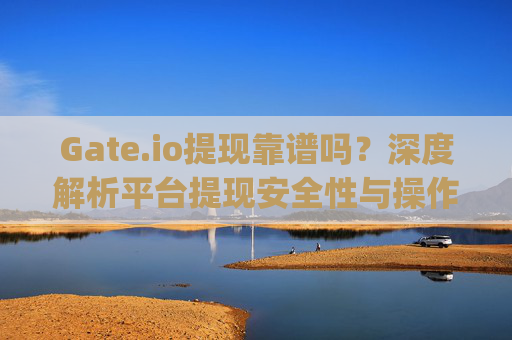Gate.io提现靠谱吗？深度解析平台提现安全性与操作指南 gate.io提现靠谱吗
