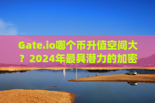 Gate.io哪个币升值空间大？2024年最具潜力的加密货币分析 gate.io哪个币升值空间大