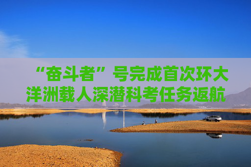 “奋斗者”号完成首次环大洋洲载人深潜科考任务返航三亚