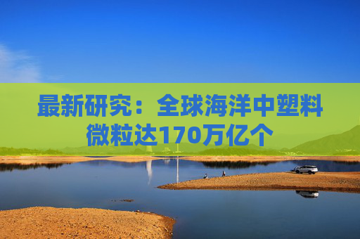 最新研究：全球海洋中塑料微粒达170万亿个