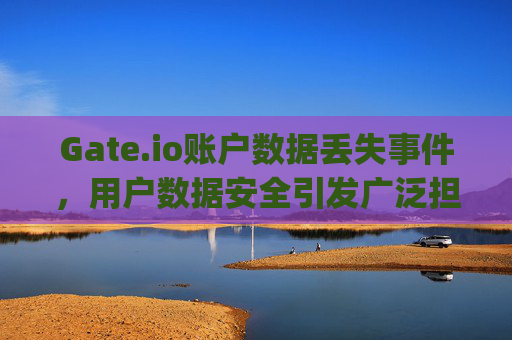 Gate.io账户数据丢失事件，用户数据安全引发广泛担忧 gate.io账户数据没了
