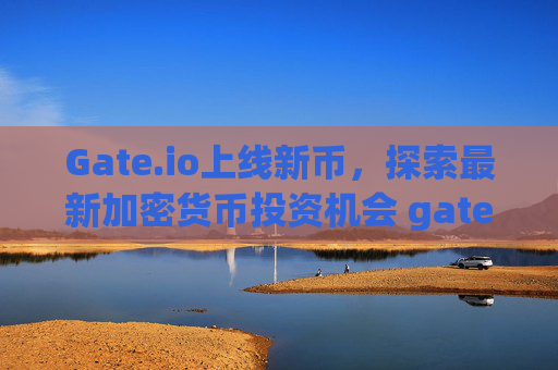 Gate.io上线新币，探索最新加密货币投资机会 gate.io上线的新币