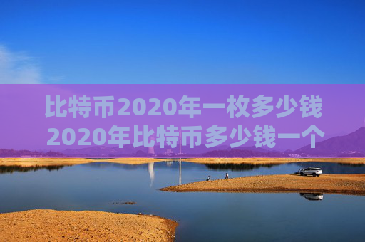 比特币2020年一枚多少钱 2020年比特币多少钱一个