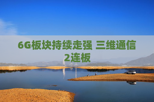 6G板块持续走强 三维通信2连板