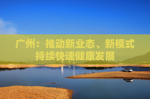 广州：推动新业态、新模式持续快速健康发展