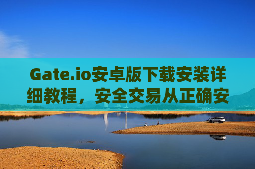 Gate.io安卓版下载安装详细教程，安全交易从正确安装开始 gate.io安卓版下载安装教程