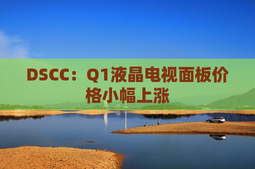 DSCC：Q1液晶电视面板价格小幅上涨