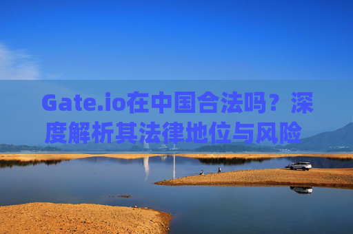 Gate.io在中国合法吗？深度解析其法律地位与风险 gate.io在中国合法吗