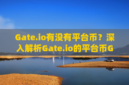 Gate.io有没有平台币？深入解析Gate.io的平台币GT gate.io有没有平台币