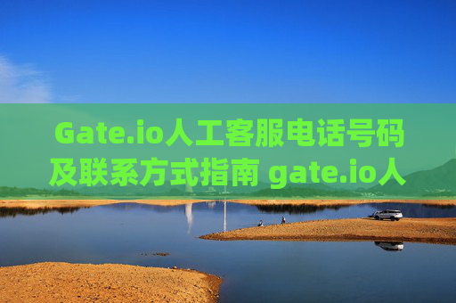 Gate.io人工客服电话号码及联系方式指南 gate.io人工客服电话号码