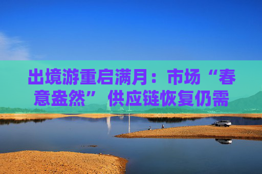 出境游重启满月：市场“春意盎然” 供应链恢复仍需时间