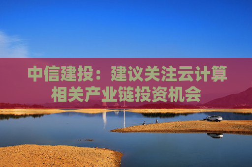 中信建投：建议关注云计算相关产业链投资机会