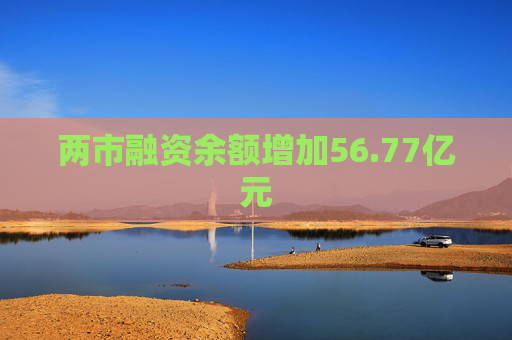 两市融资余额增加56.77亿元