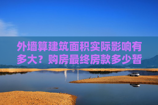 外墙算建筑面积实际影响有多大？购房最终房款多少暂不受影响