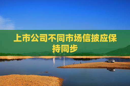 上市公司不同市场信披应保持同步