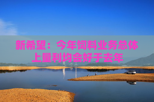 新希望：今年饲料业务总体上量利均会好于去年