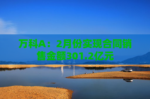 万科A：2月份实现合同销售金额301.2亿元