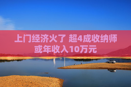 上门经济火了 超4成收纳师或年收入10万元