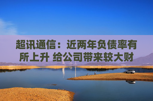 超讯通信：近两年负债率有所上升 给公司带来较大财务成本压力