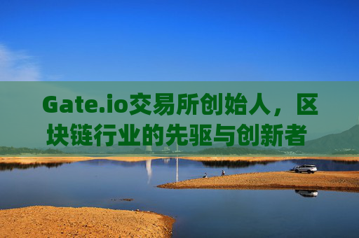Gate.io交易所创始人，区块链行业的先驱与创新者 gate.io交易所创始人