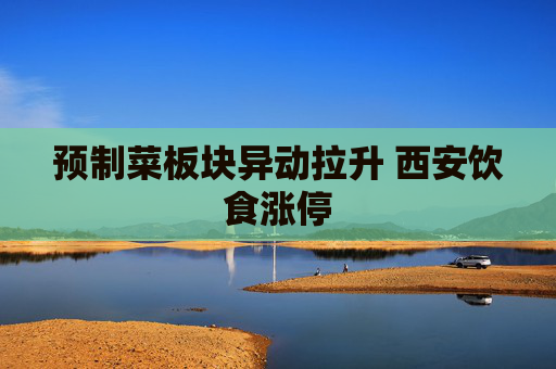 预制菜板块异动拉升 西安饮食涨停