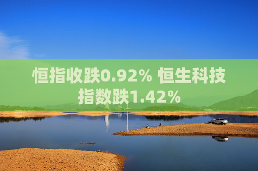 恒指收跌0.92% 恒生科技指数跌1.42%