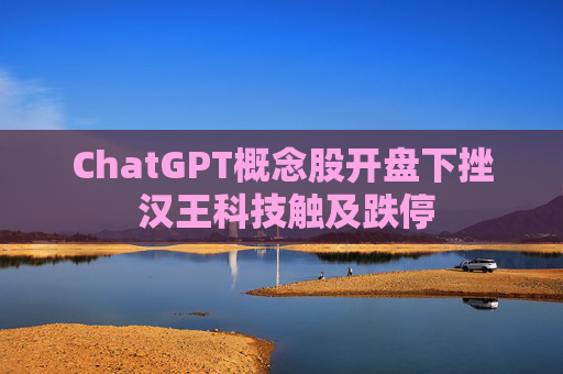 ChatGPT概念股开盘下挫 汉王科技触及跌停