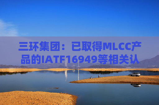 三环集团：已取得MLCC产品的IATF16949等相关认证