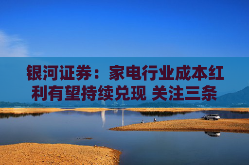 银河证券：家电行业成本红利有望持续兑现 关注三条主线