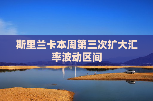 斯里兰卡本周第三次扩大汇率波动区间