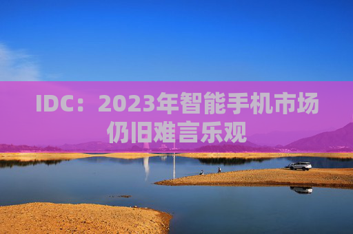 IDC：2023年智能手机市场仍旧难言乐观