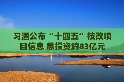 习酒公布“十四五”技改项目信息 总投资约83亿元