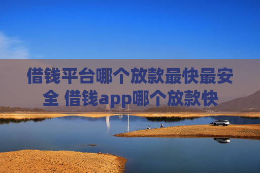 借钱平台哪个放款最快最安全 借钱app哪个放款快