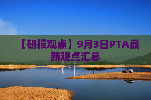 【研报观点】9月3日PTA最新观点汇总